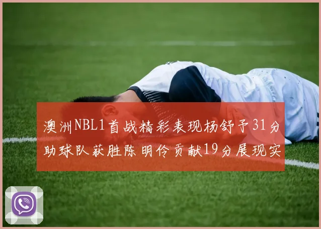 澳洲NBL1首战精彩表现杨舒予31分助球队获胜陈明伶贡献19分展现实力