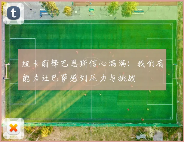 纽卡前锋巴恩斯信心满满：我们有能力让巴萨感到压力与挑战