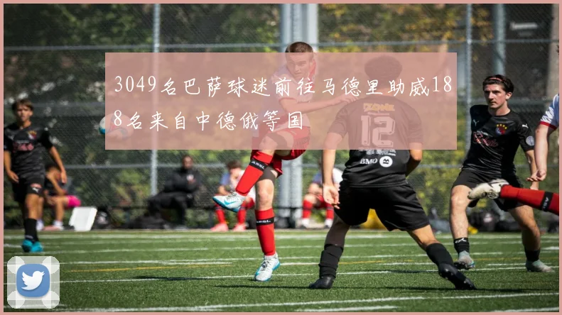 3049名巴萨球迷前往马德里助威188名来自中德俄等国
