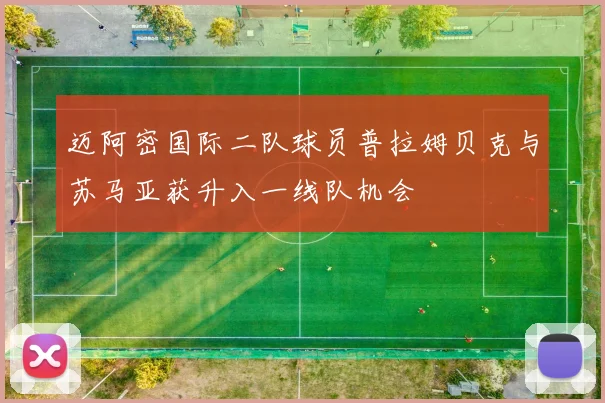 迈阿密国际二队球员普拉姆贝克与苏马亚获升入一线队机会