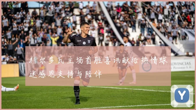 科尔多瓦主场首胜喜讯献给热情球迷感恩支持与陪伴