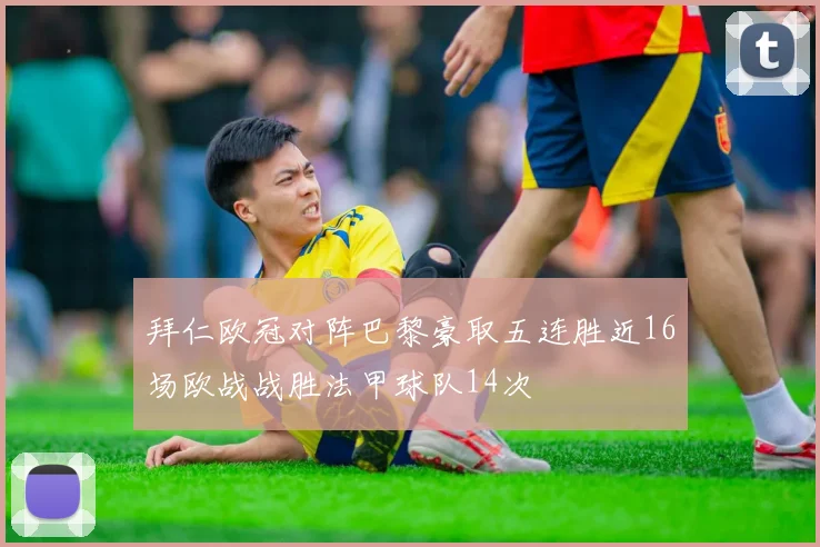 拜仁欧冠对阵巴黎豪取五连胜近16场欧战战胜法甲球队14次