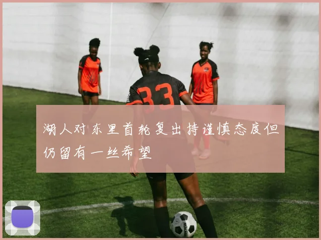 湖人对东里首轮复出持谨慎态度但仍留有一丝希望