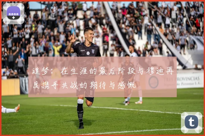 追梦：在生涯的最后阶段与穆迪再度携手共战的期待与感慨