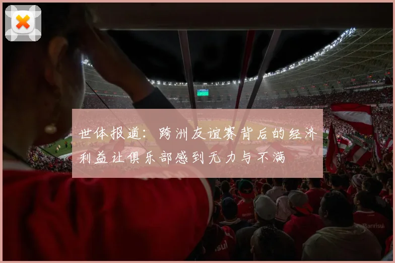 世体报道：跨洲友谊赛背后的经济利益让俱乐部感到无力与不满