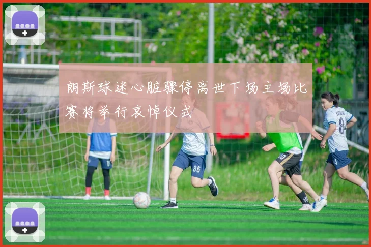 朗斯球迷心脏骤停离世下场主场比赛将举行哀悼仪式