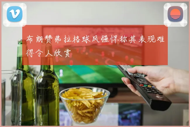 布朗赞弗拉格球风强悍称其表现难得令人欣赏