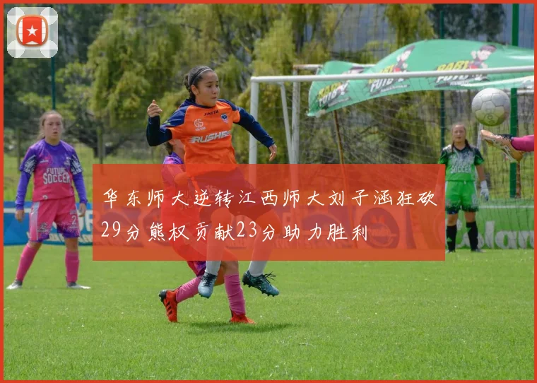 华东师大逆转江西师大刘子涵狂砍29分熊权贡献23分助力胜利
