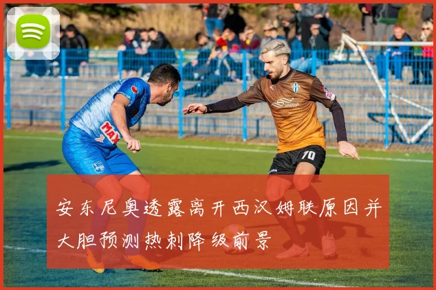 安东尼奥透露离开西汉姆联原因并大胆预测热刺降级前景