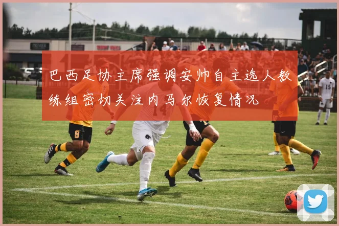 巴西足协主席强调安帅自主选人教练组密切关注内马尔恢复情况