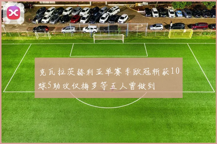 克瓦拉茨赫利亚单赛季欧冠斩获10球5助攻仅梅罗等五人曾做到