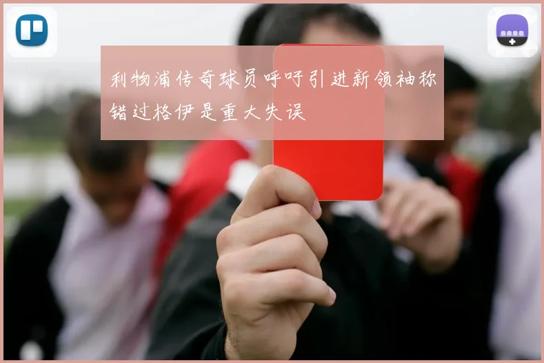 利物浦传奇球员呼吁引进新领袖称错过格伊是重大失误