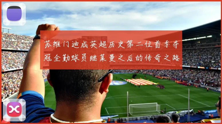 苏维门迪成英超历史第二位首季夺冠全勤球员继莱曼之后的传奇之路