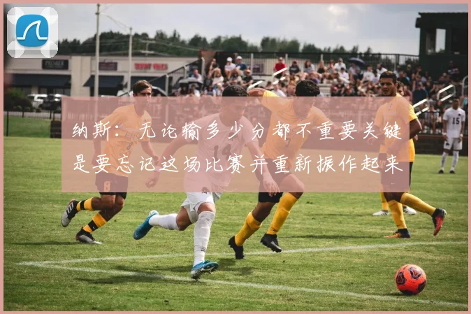 纳斯：无论输多少分都不重要关键是要忘记这场比赛并重新振作起来