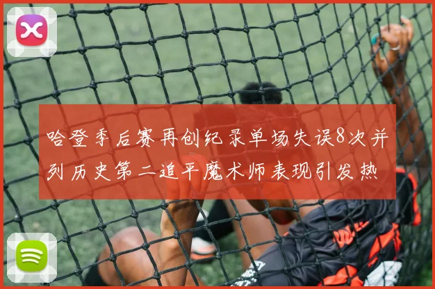 哈登季后赛再创纪录单场失误8次并列历史第二追平魔术师表现引发热议