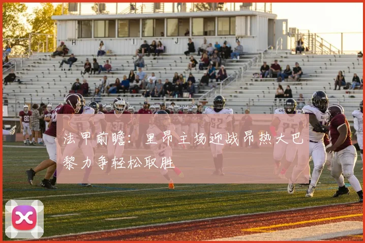 法甲前瞻：里昂主场迎战昂热大巴黎力争轻松取胜