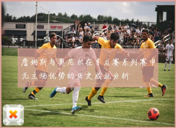詹姆斯与奥尼尔在季后赛系列赛中无主场优势的历史成就分析