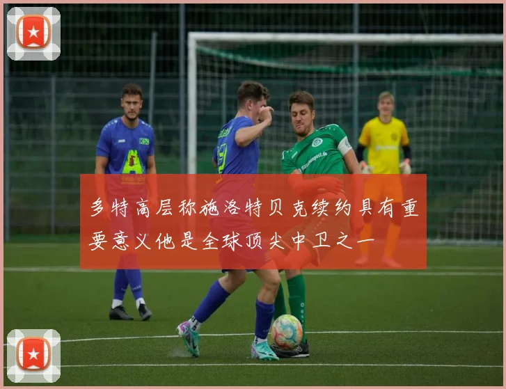 多特高层称施洛特贝克续约具有重要意义他是全球顶尖中卫之一