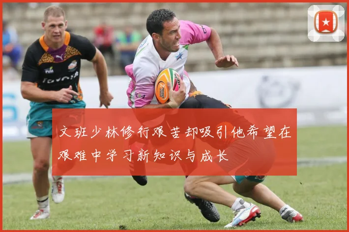 文班少林修行艰苦却吸引他希望在艰难中学习新知识与成长