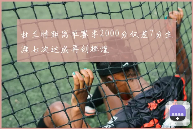 杜兰特距离单赛季2000分仅差7分生涯七次达成再创辉煌