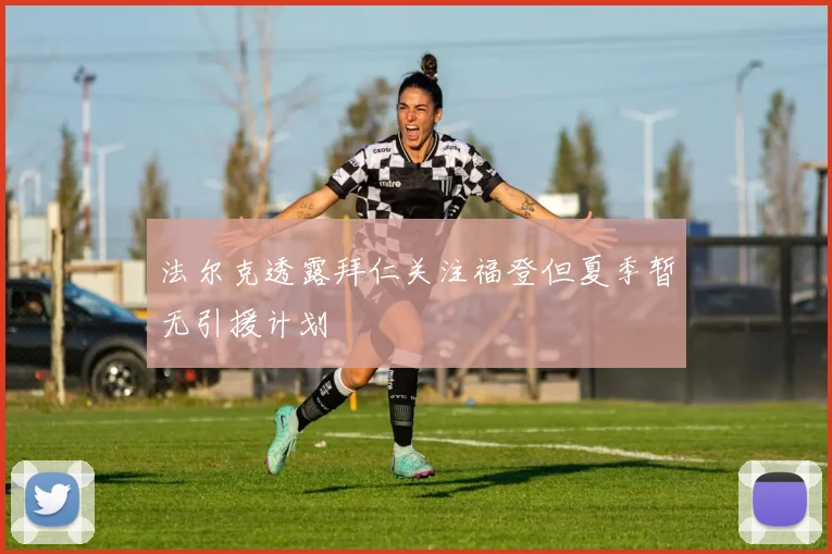 法尔克透露拜仁关注福登但夏季暂无引援计划