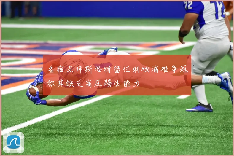 名宿点评斯洛特留任利物浦难争冠称其缺乏高压踢法能力