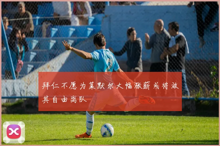 拜仁不愿为莱默尔大幅涨薪或将放其自由离队