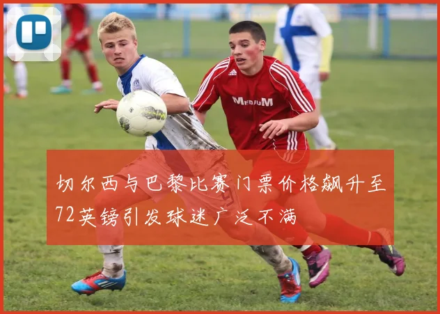 切尔西与巴黎比赛门票价格飙升至72英镑引发球迷广泛不满