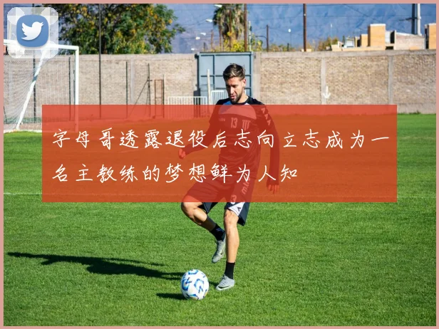 字母哥透露退役后志向立志成为一名主教练的梦想鲜为人知