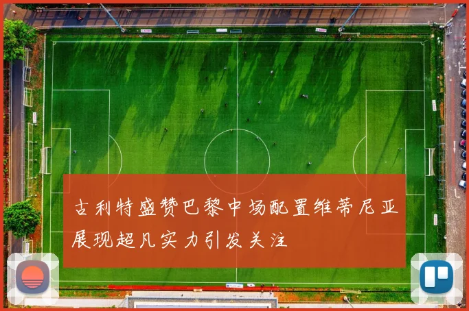 古利特盛赞巴黎中场配置维蒂尼亚展现超凡实力引发关注