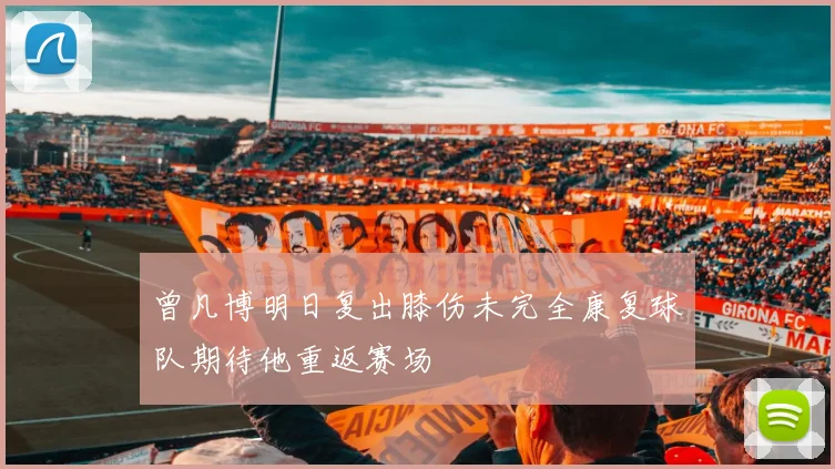 曾凡博明日复出膝伤未完全康复球队期待他重返赛场