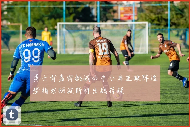 勇士背靠背挑战公牛小库里缺阵追梦梅尔顿波斯特出战存疑