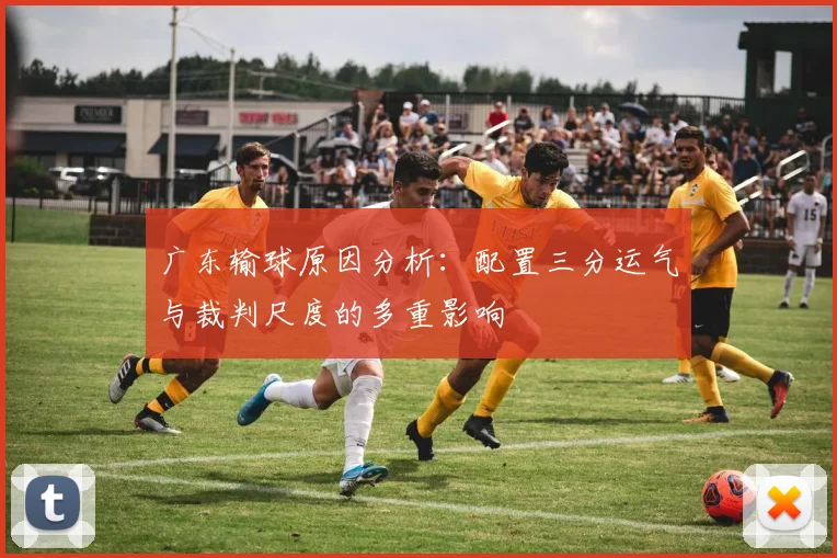 广东输球原因分析：配置三分运气与裁判尺度的多重影响