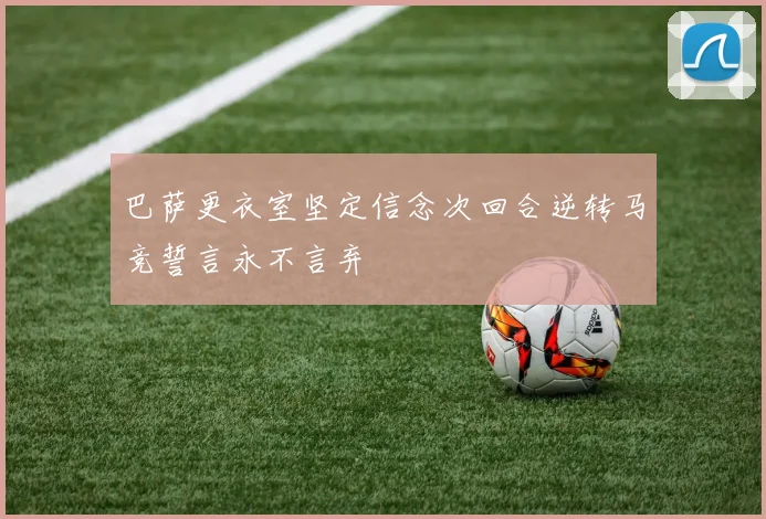 巴萨更衣室坚定信念次回合逆转马竞誓言永不言弃
