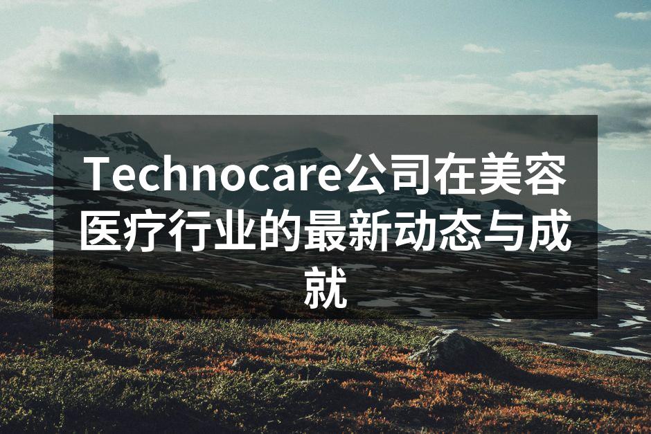 Technocare公司在美容医疗行业的最新动态与成就