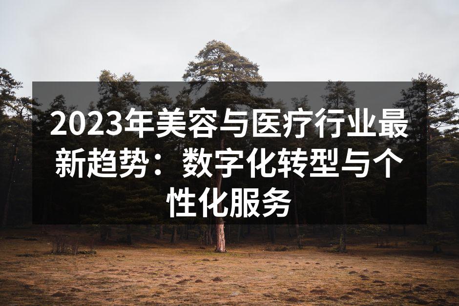 2023年美容与医疗行业最新趋势：数字化转型与个性化服务