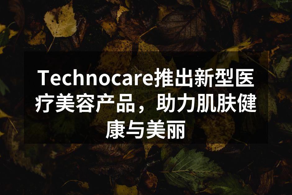 Technocare推出新型医疗美容产品，助力肌肤健康与美丽